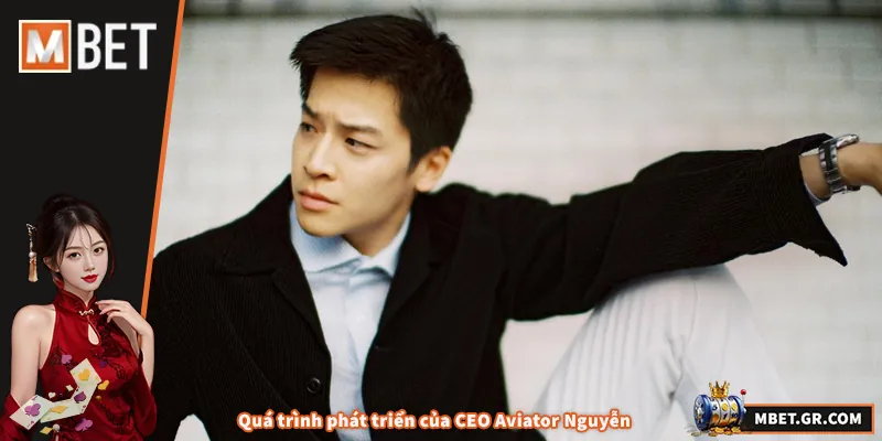 CEO Aviator Nguyễn – Hành Trình Dẫn Dắt MBET Vươn Tầm Quá trình phát triển của CEO Aviator Nguyễn